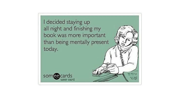 You're supertired at work because you stayed up way too late reading just one more chapter, and then another.